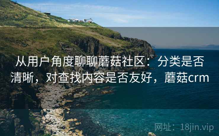 从用户角度聊聊蘑菇社区：分类是否清晰，对查找内容是否友好，蘑菇crm