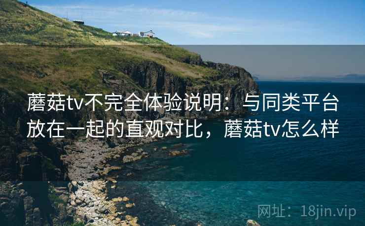 蘑菇tv不完全体验说明：与同类平台放在一起的直观对比，蘑菇tv怎么样