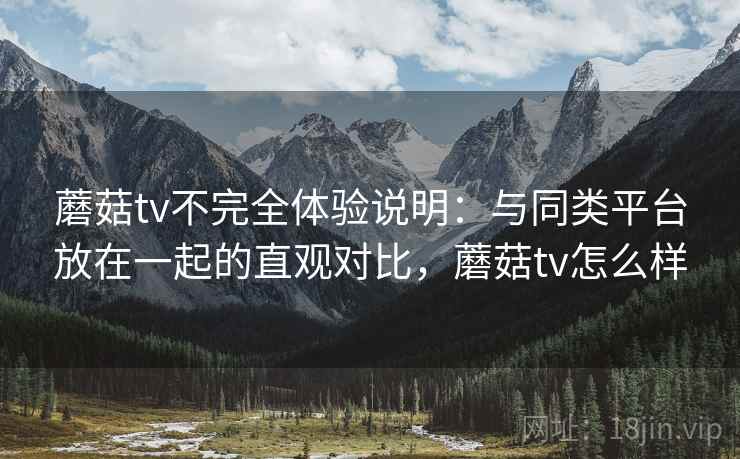 蘑菇tv不完全体验说明：与同类平台放在一起的直观对比，蘑菇tv怎么样