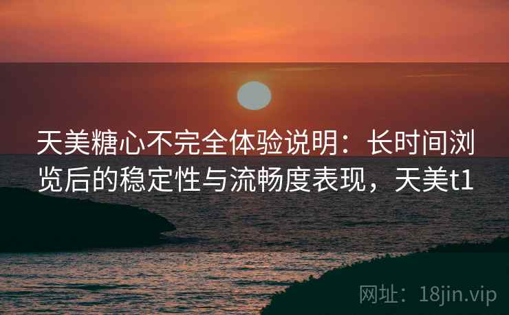 天美糖心不完全体验说明：长时间浏览后的稳定性与流畅度表现，天美t1
