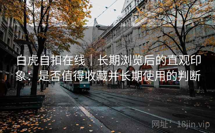 白虎自扣在线｜长期浏览后的直观印象：是否值得收藏并长期使用的判断