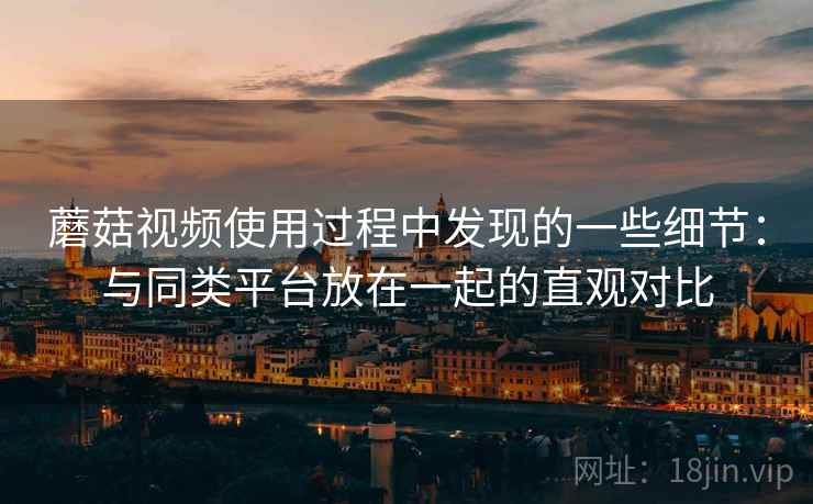 蘑菇视频使用过程中发现的一些细节:与同类平台放在一起的直观对比 蘑菇视频使用过程中发现的一些细节:与同类平台放在一起的直观对比