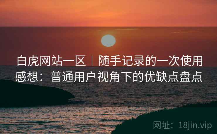 白虎网站一区｜随手记录的一次使用感想：普通用户视角下的优缺点盘点