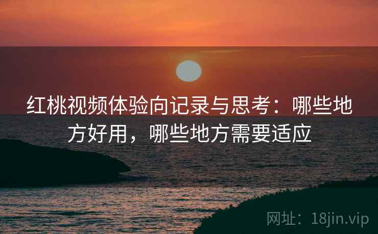 红桃视频体验向记录与思考：哪些地方好用，哪些地方需要适应