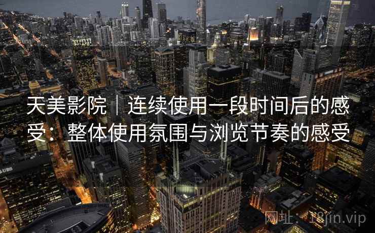 天美影院｜连续使用一段时间后的感受：整体使用氛围与浏览节奏的感受