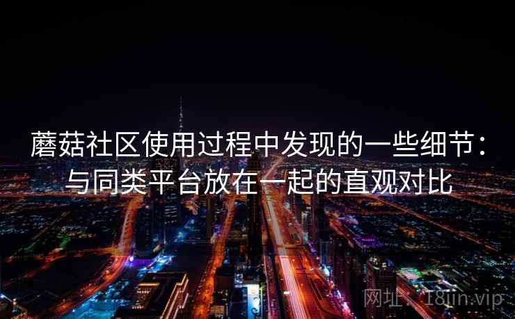蘑菇社区使用过程中发现的一些细节：与同类平台放在一起的直观对比