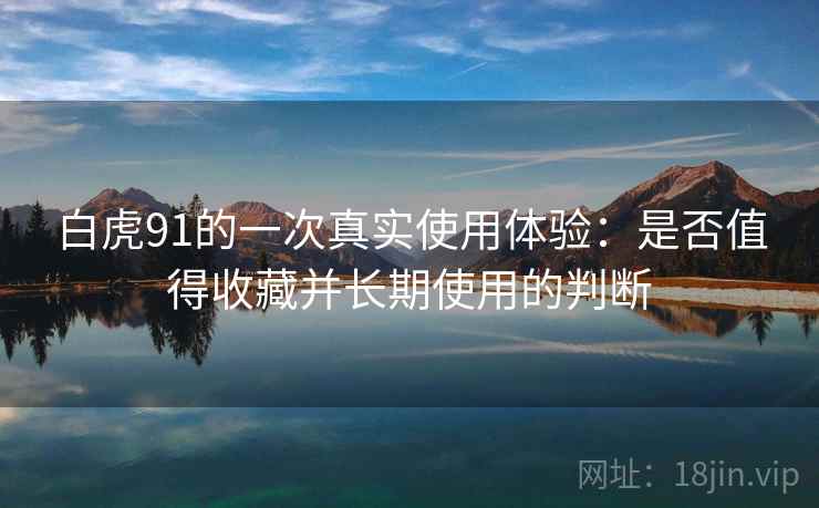 白虎91的一次真实使用体验:是否值得收藏并长期使用的判断