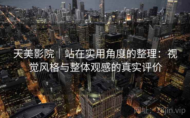 天美影院｜站在实用角度的整理：视觉风格与整体观感的真实评价