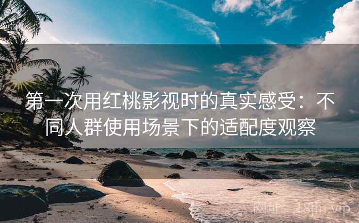 第一次用红桃影视时的真实感受：不同人群使用场景下的适配度观察