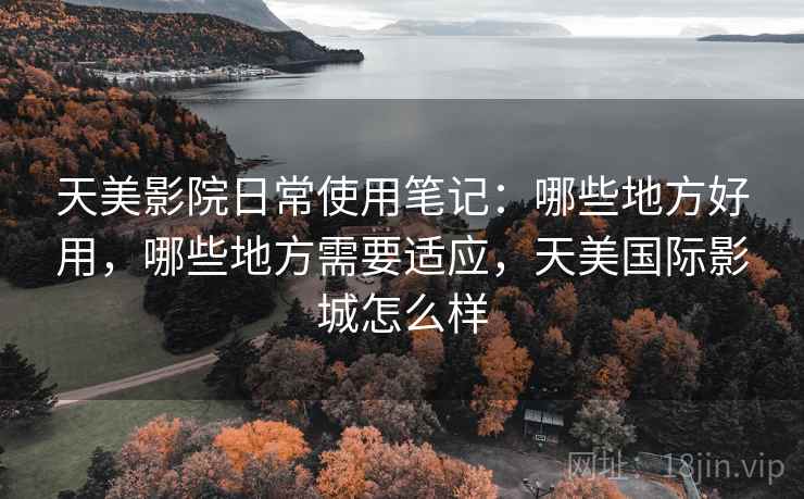 天美影院日常使用笔记：哪些地方好用，哪些地方需要适应，天美国际影城怎么样