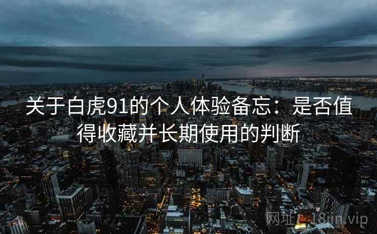 关于白虎91的个人体验备忘:是否值得收藏并长期使用的判断 关于白虎91的个人体验备忘:是否值得收藏并长期使用的判断