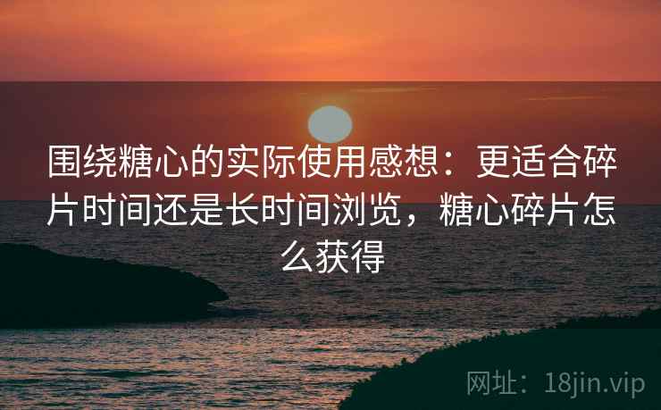 围绕糖心的实际使用感想:更适合碎片时间还是长时间浏览,糖心碎片怎么获得 围绕糖心的实际使用感想:更适合碎片时间还是长时间浏览,糖心碎片怎么获得