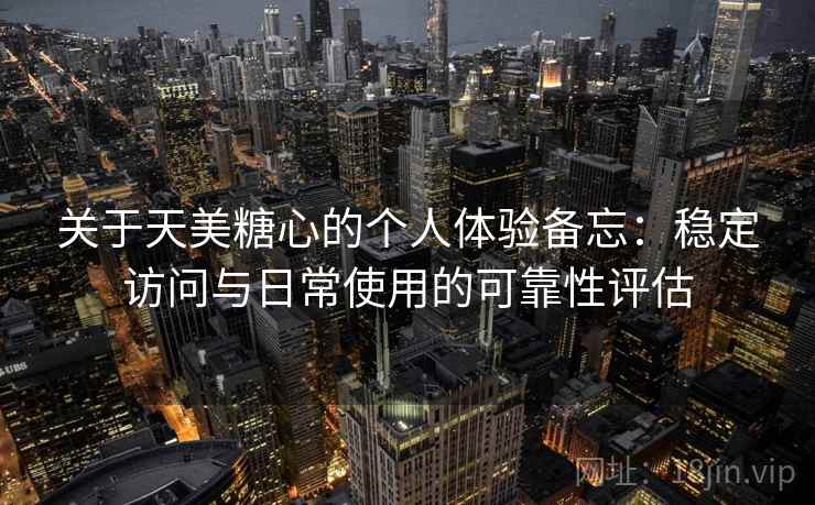关于天美糖心的个人体验备忘：稳定访问与日常使用的可靠性评估