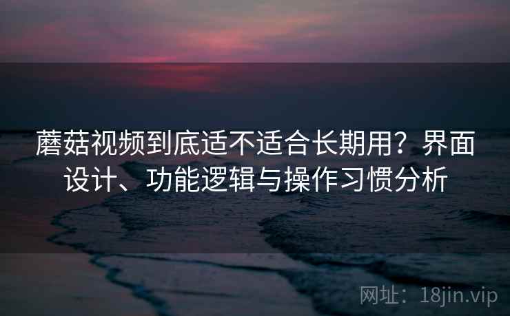 蘑菇视频到底适不适合长期用？界面设计、功能逻辑与操作习惯分析