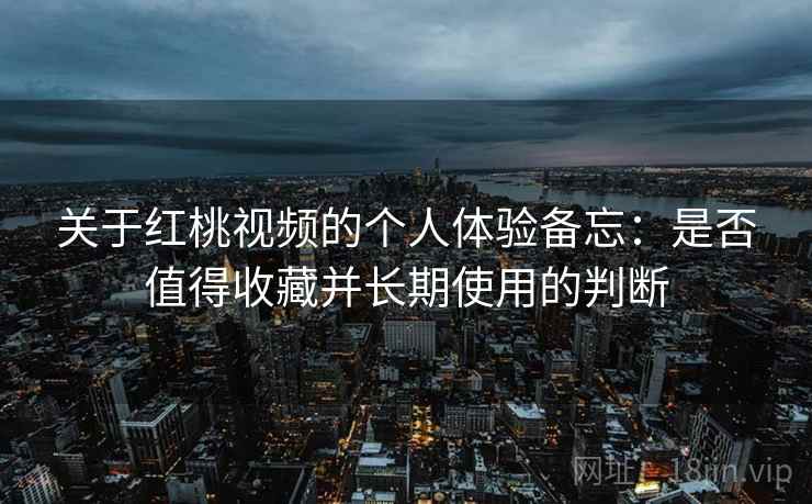关于红桃视频的个人体验备忘：是否值得收藏并长期使用的判断