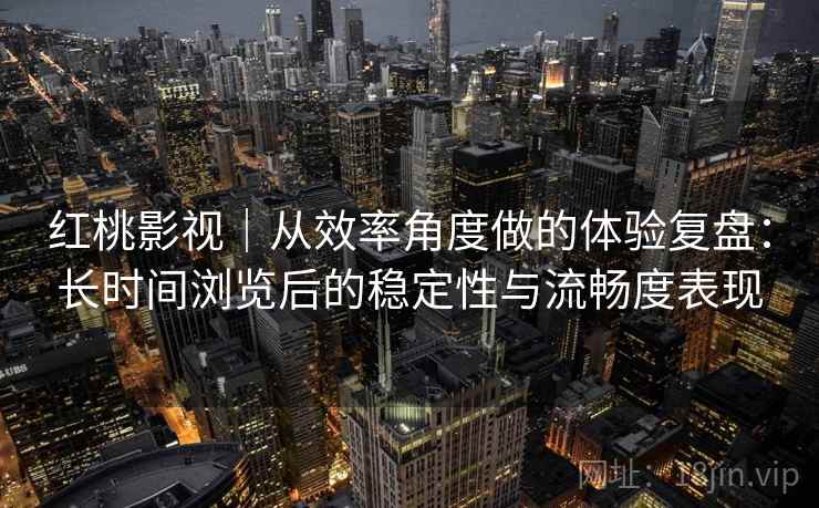 红桃影视｜从效率角度做的体验复盘：长时间浏览后的稳定性与流畅度表现