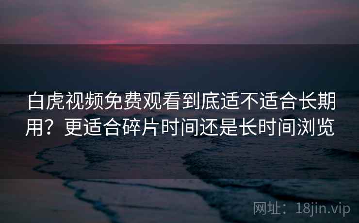 白虎视频免费观看到底适不适合长期用?更适合碎片时间还是长时间浏览 白虎视频免费观看到底适不适合长期用?更适合碎片时间还是长时间浏览