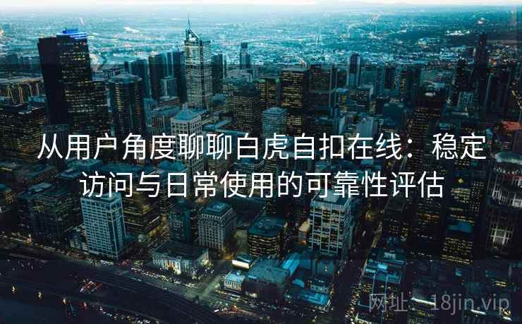 从用户角度聊聊白虎自扣在线：稳定访问与日常使用的可靠性评估