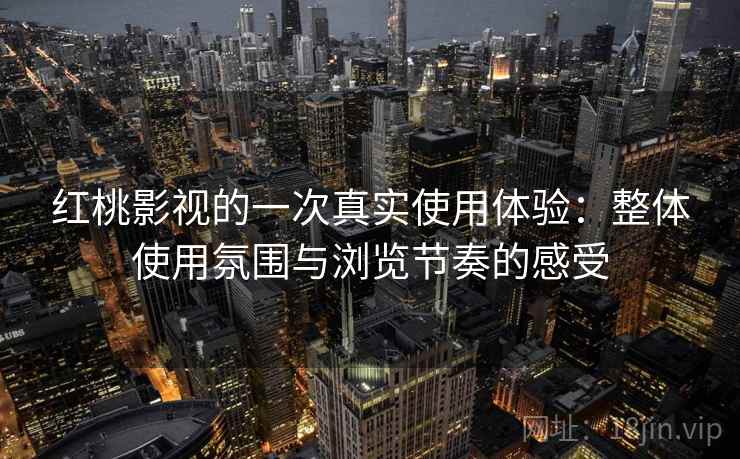 红桃影视的一次真实使用体验：整体使用氛围与浏览节奏的感受