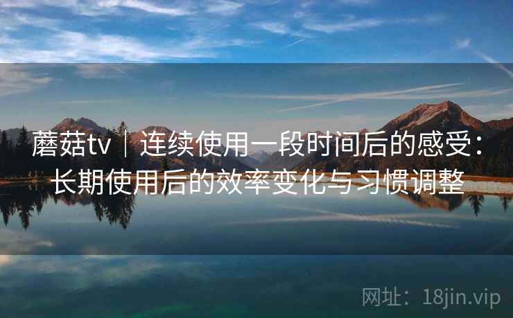 蘑菇tv|连续使用一段时间后的感受:长期使用后的效率变化与习惯调整 蘑菇tv|连续使用一段时间后的感受:长期使用后的效率变化与习惯调整