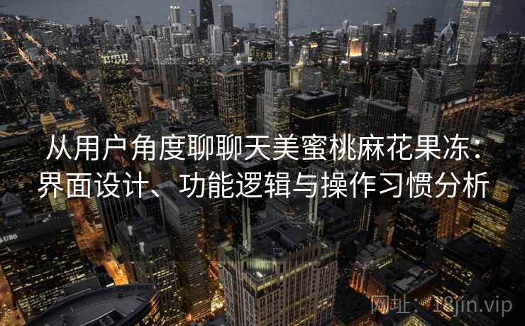 从用户角度聊聊天美蜜桃麻花果冻：界面设计、功能逻辑与操作习惯分析