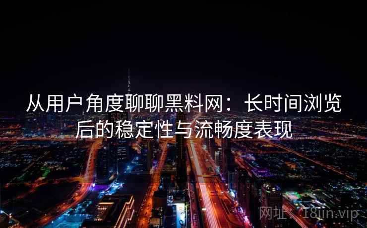 从用户角度聊聊黑料网：长时间浏览后的稳定性与流畅度表现