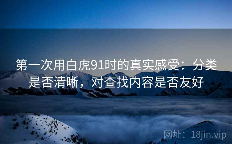 第一次用白虎91时的真实感受:分类是否清晰,对查找内容是否友好 第一次用白虎91时的真实感受:分类是否清晰,对查找内容是否友好