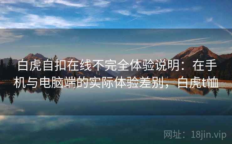 白虎自扣在线不完全体验说明:在手机与电脑端的实际体验差别,白虎t恤 白虎自扣在线不完全体验说明:在手机与电脑端的实际体验差别,白虎t恤
