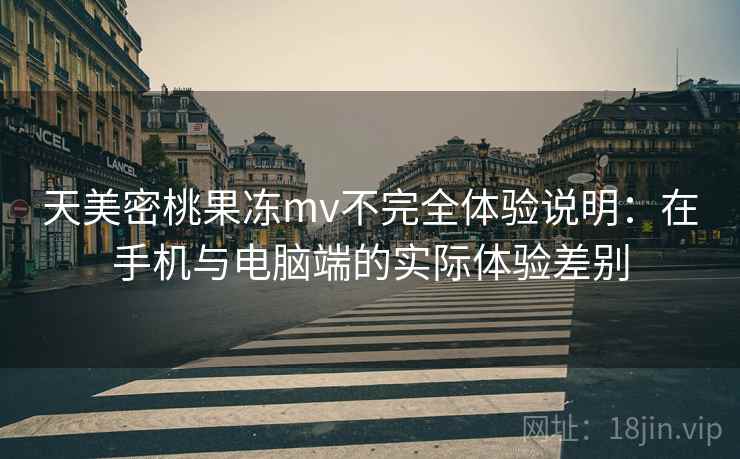 天美密桃果冻mv不完全体验说明：在手机与电脑端的实际体验差别