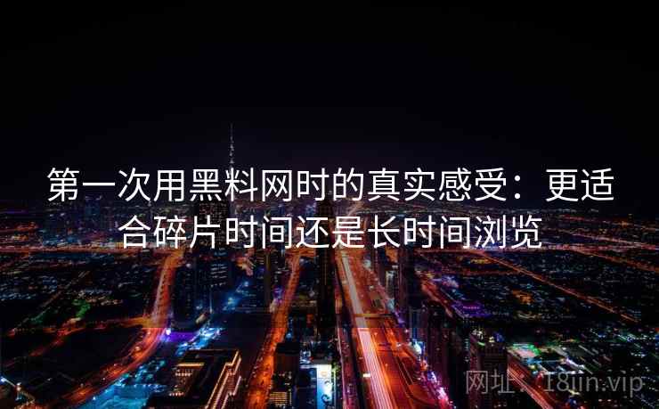 第一次用黑料网时的真实感受：更适合碎片时间还是长时间浏览