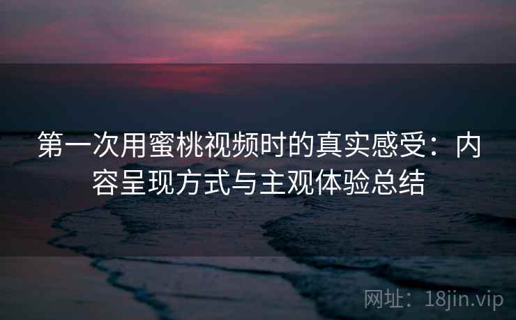第一次用蜜桃视频时的真实感受：内容呈现方式与主观体验总结