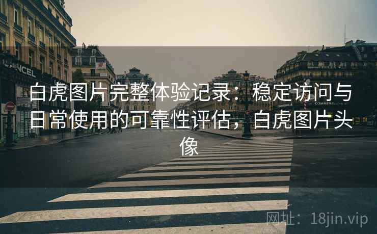 白虎图片完整体验记录：稳定访问与日常使用的可靠性评估，白虎图片头像