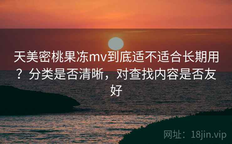 天美密桃果冻mv到底适不适合长期用?分类是否清晰,对查找内容是否友好 天美密桃果冻mv到底适不适合长期用?分类是否清晰,对查找内容是否友好