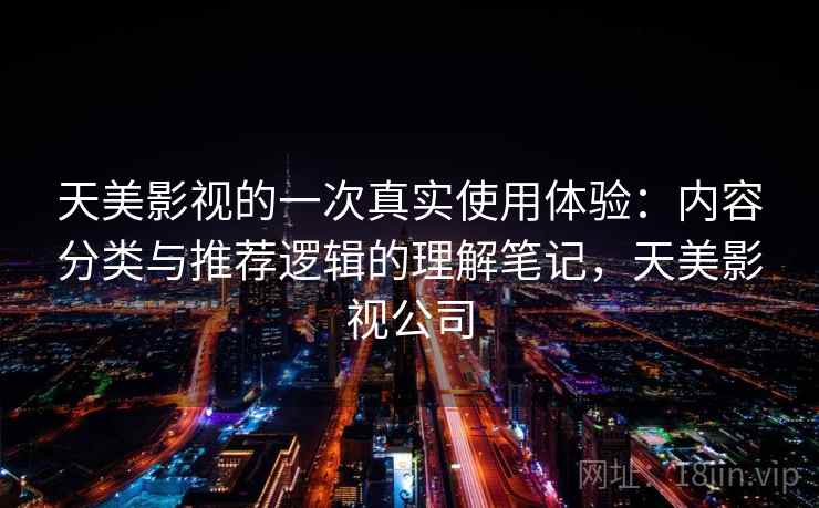 天美影视的一次真实使用体验：内容分类与推荐逻辑的理解笔记，天美影视公司