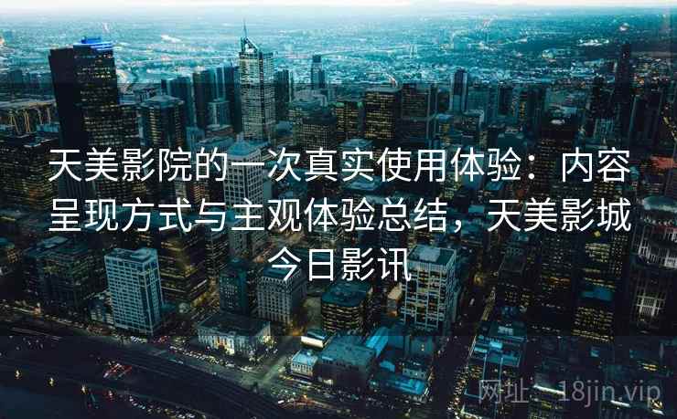 天美影院的一次真实使用体验：内容呈现方式与主观体验总结，天美影城今日影讯