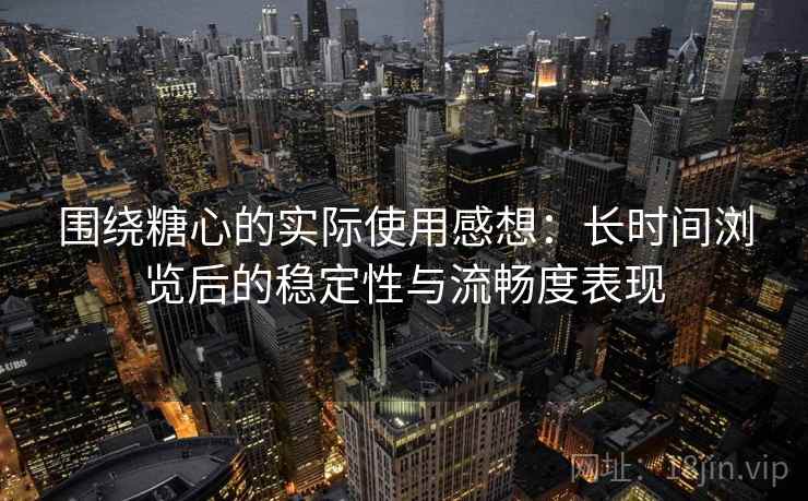 围绕糖心的实际使用感想：长时间浏览后的稳定性与流畅度表现