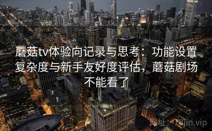 蘑菇tv体验向记录与思考：功能设置复杂度与新手友好度评估，蘑菇剧场不能看了