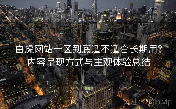白虎网站一区到底适不适合长期用？内容呈现方式与主观体验总结