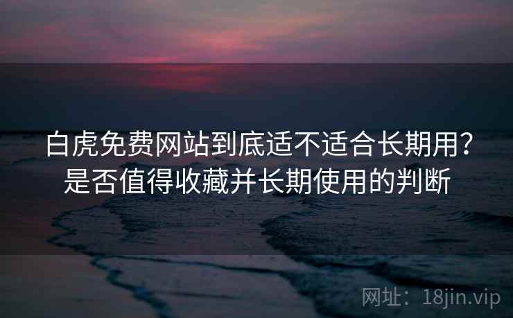 白虎免费网站到底适不适合长期用？是否值得收藏并长期使用的判断