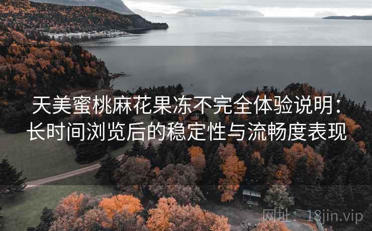 天美蜜桃麻花果冻不完全体验说明：长时间浏览后的稳定性与流畅度表现