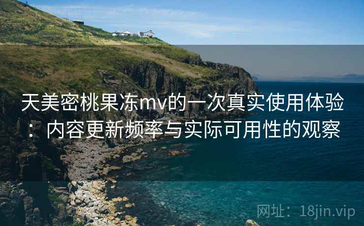 天美密桃果冻mv的一次真实使用体验：内容更新频率与实际可用性的观察