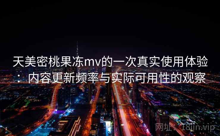 天美密桃果冻mv的一次真实使用体验:内容更新频率与实际可用性的观察 天美密桃果冻mv的一次真实使用体验:内容更新频率与实际可用性的观察