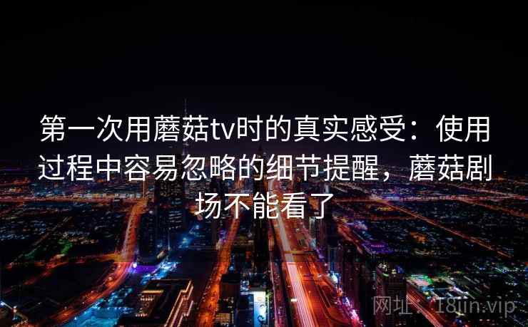 第一次用蘑菇tv时的真实感受：使用过程中容易忽略的细节提醒，蘑菇剧场不能看了