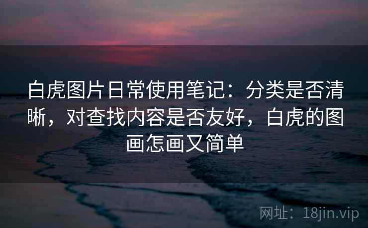 白虎图片日常使用笔记：分类是否清晰，对查找内容是否友好，白虎的图画怎画又简单