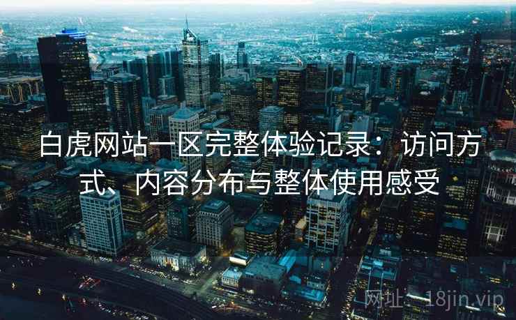 白虎网站一区完整体验记录：访问方式、内容分布与整体使用感受