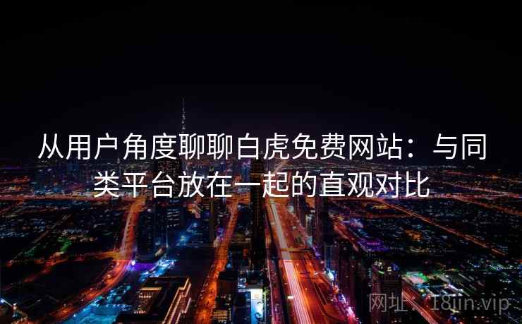 从用户角度聊聊白虎免费网站：与同类平台放在一起的直观对比