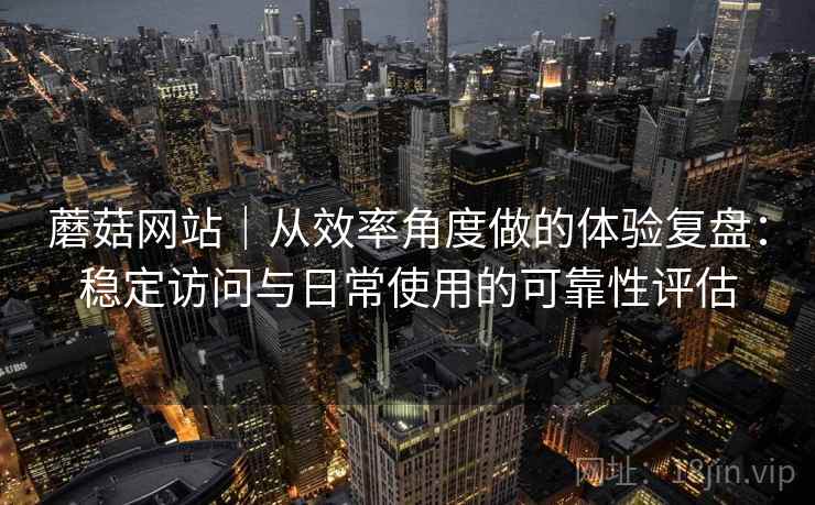 蘑菇网站｜从效率角度做的体验复盘：稳定访问与日常使用的可靠性评估