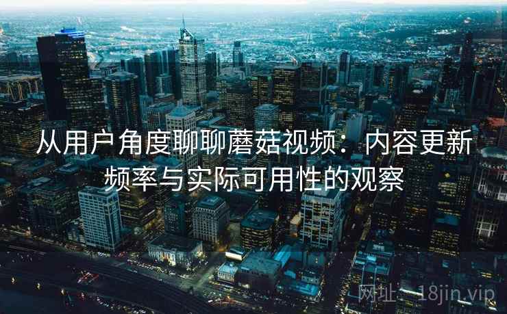 从用户角度聊聊蘑菇视频：内容更新频率与实际可用性的观察