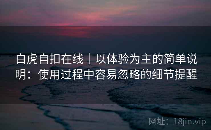 白虎自扣在线｜以体验为主的简单说明：使用过程中容易忽略的细节提醒