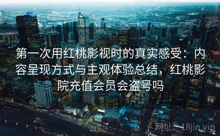 第一次用红桃影视时的真实感受：内容呈现方式与主观体验总结，红桃影院充值会员会盗号吗